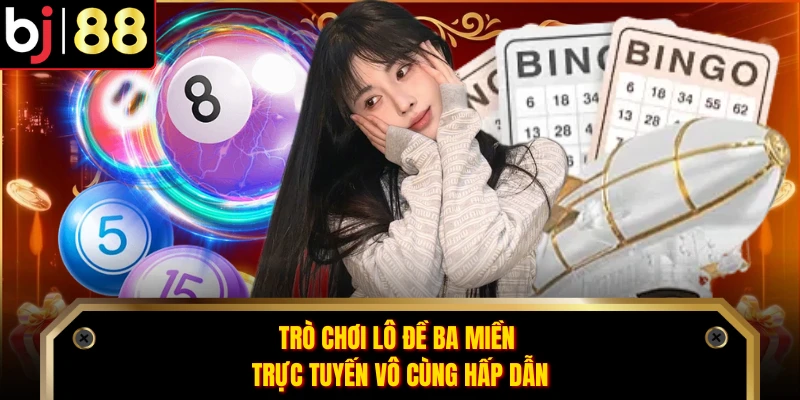 Trò chơi lô đề ba miền trực tuyến vô cùng hấp dẫn